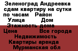 Зеленоград,Андреевка сдам квартиру на сутки по часам › Район ­ 1 412 › Улица ­ 14 › Дом ­ 12 › Этажность дома ­ 12 › Цена ­ 2 000 - Все города Недвижимость » Квартиры аренда   . Мурманская обл.